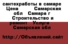 сантехработы в самаре › Цена ­ 100 - Самарская обл., Самара г. Строительство и ремонт » Услуги   . Самарская обл.